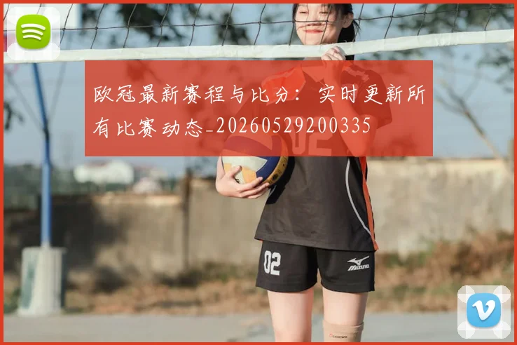 欧冠最新赛程与比分：实时更新所有比赛动态_20260529200335