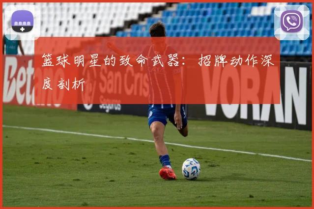 篮球明星的致命武器：招牌动作深度剖析