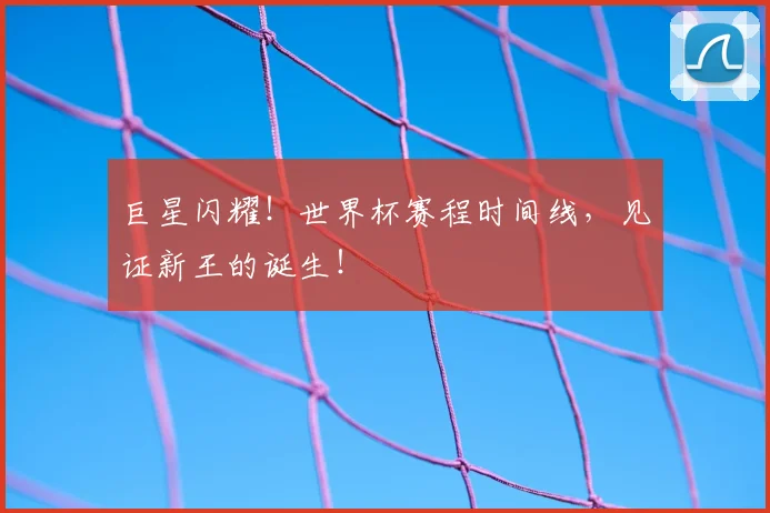 巨星闪耀！世界杯赛程时间线，见证新王的诞生！