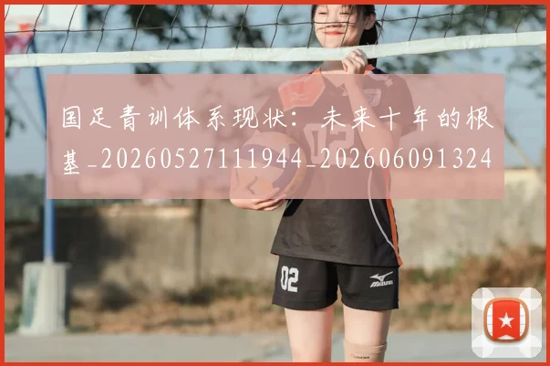 国足青训体系现状：未来十年的根基_20260527111944_20260609132402