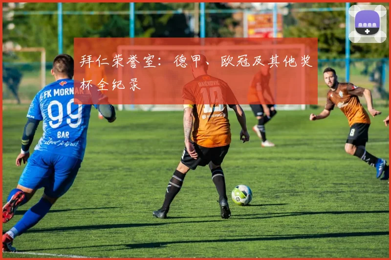 拜仁荣誉室：德甲、欧冠及其他奖杯全纪录