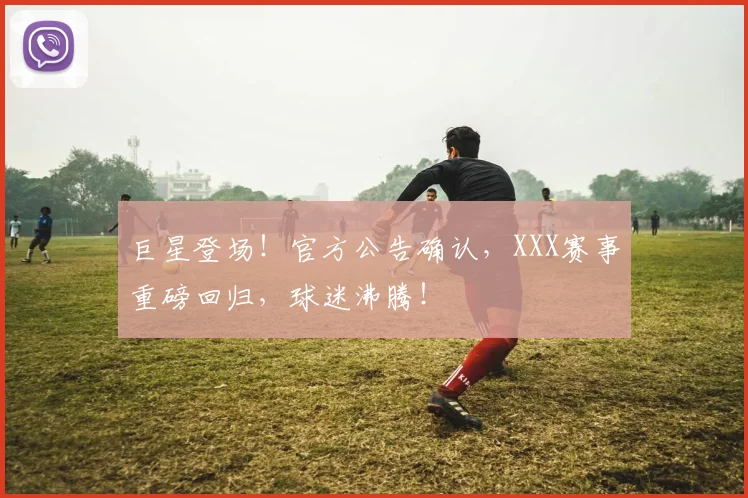 巨星登场！官方公告确认，XXX赛事重磅回归，球迷沸腾！
