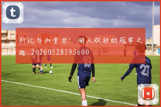 科比与加索尔：湖人双核的冠军之路_20260528193600