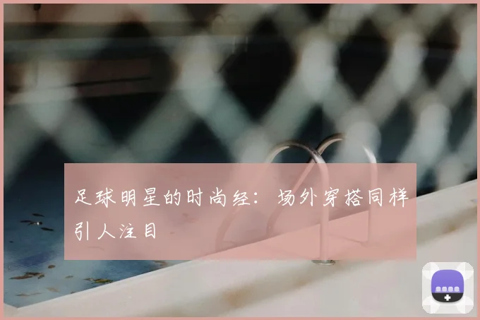 足球明星的时尚经:场外穿搭同样引人注目