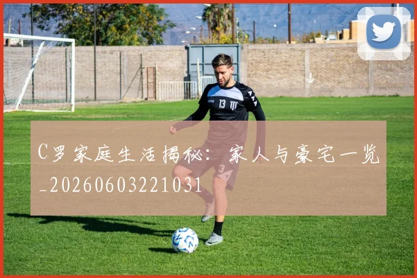 C罗家庭生活揭秘：家人与豪宅一览_20260603221031