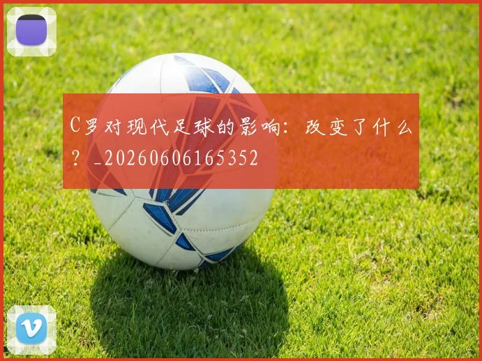 C罗对现代足球的影响:改变了什么?_20260606165352