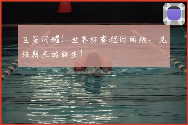 巨星闪耀！世界杯赛程时间线，见证新王的诞生！