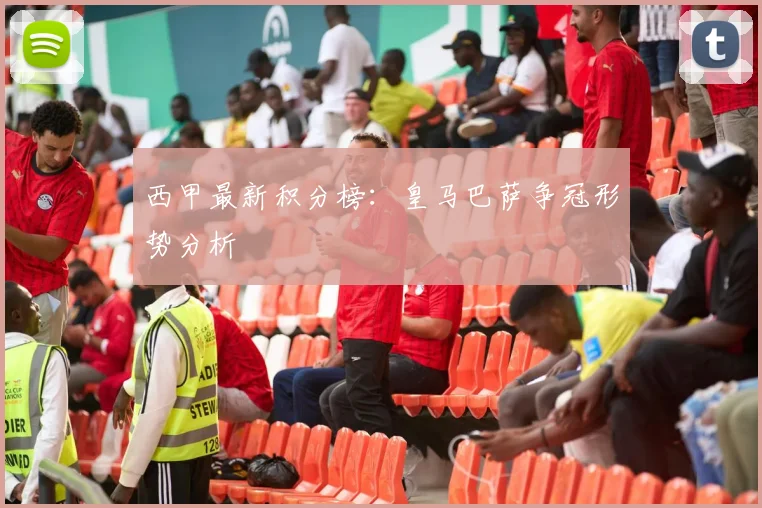 西甲最新积分榜：皇马巴萨争冠形势分析
