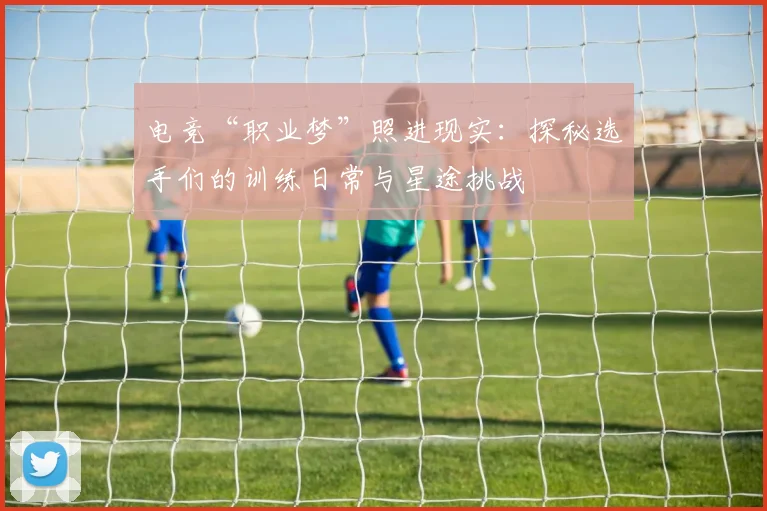 电竞“职业梦”照进现实：探秘选手们的训练日常与星途挑战