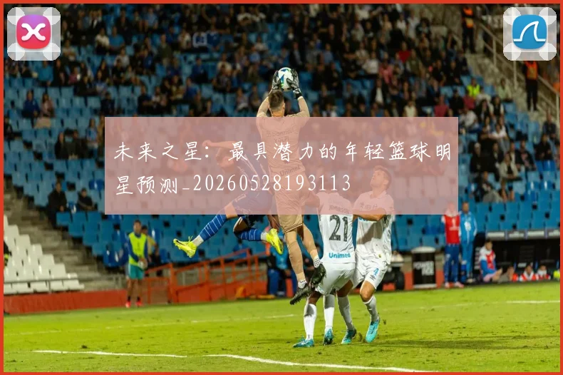 未来之星：最具潜力的年轻篮球明星预测_20260528193113