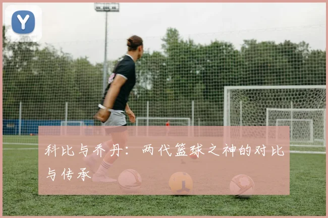 科比与乔丹：两代篮球之神的对比与传承