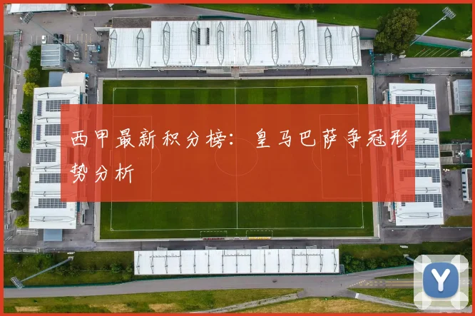 西甲最新积分榜：皇马巴萨争冠形势分析