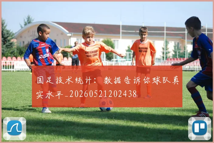 国足技术统计：数据告诉你球队真实水平_20260521202438