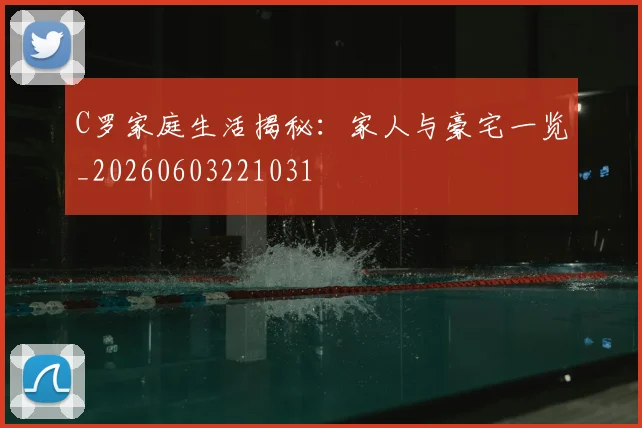 C罗家庭生活揭秘：家人与豪宅一览_20260603221031
