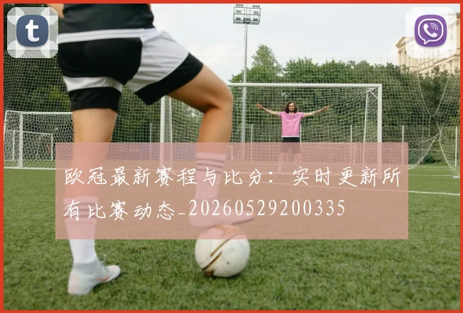 欧冠最新赛程与比分：实时更新所有比赛动态_20260529200335