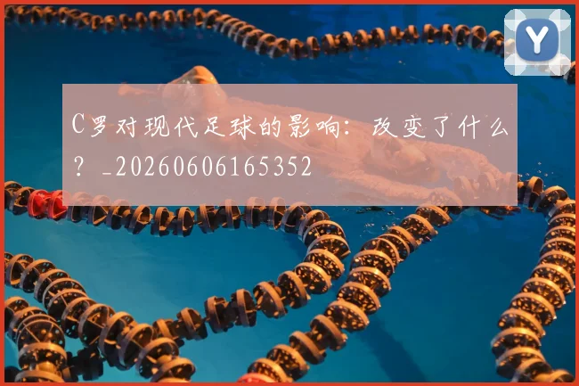 C罗对现代足球的影响：改变了什么？_20260606165352