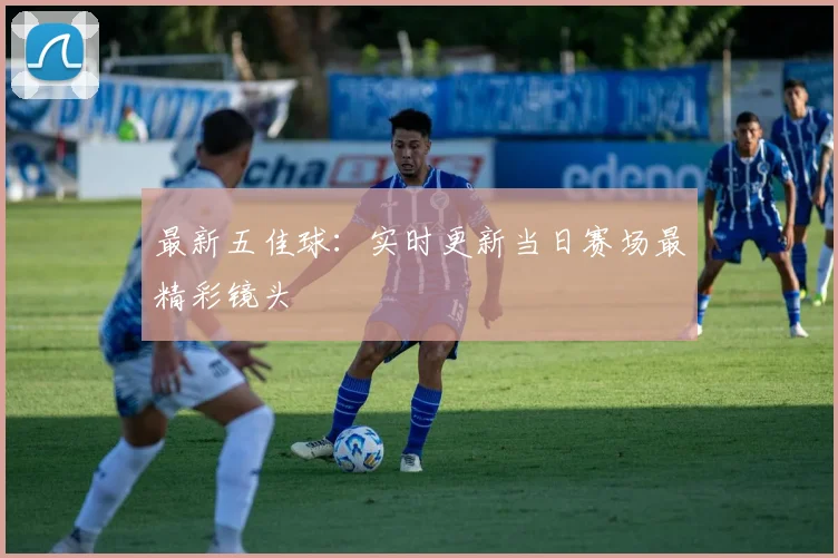 最新五佳球：实时更新当日赛场最精彩镜头