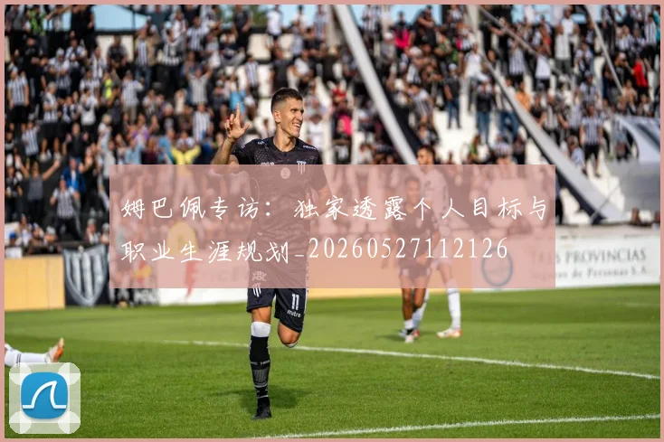 姆巴佩专访：独家透露个人目标与职业生涯规划_20260527112126