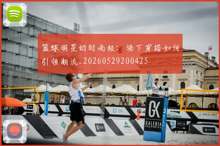 篮球明星的时尚经：场下穿搭如何引领潮流_20260529200425
