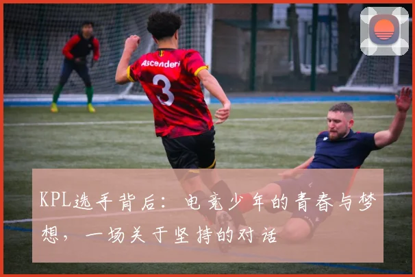 KPL选手背后：电竞少年的青春与梦想，一场关于坚持的对话