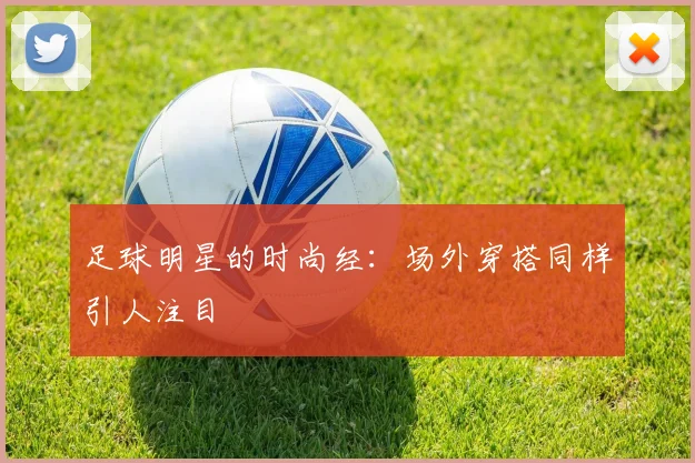 足球明星的时尚经：场外穿搭同样引人注目
