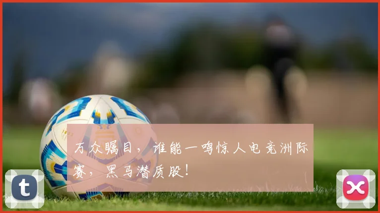 万众瞩目，谁能一鸣惊人电竞洲际赛，黑马潜质股！